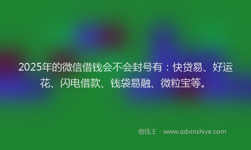 2025年的微信借钱会不会封号有：快贷易、好运花、闪电借款、钱袋易融、微粒宝等。