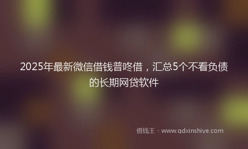 2025年最新微信借钱普咚借，汇总5个不看负债的长期网贷软件