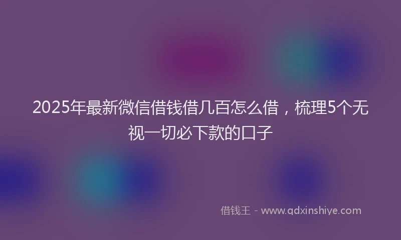 2025年最新微信借钱借几百怎么借，梳理5个无视一切必下款的口子
