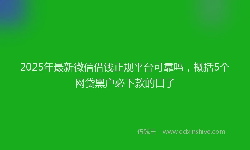 2025年最新微信借钱正规平台可靠吗，概括5个网贷黑户必下款的口子