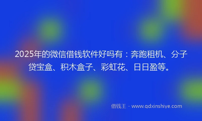 2025年的微信借钱软件好吗有：奔跑租机、分子贷宝盒、积木盒子、彩虹花、日日盈等。