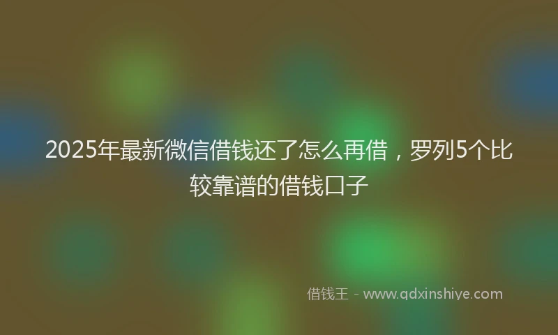 2025年最新微信借钱还了怎么再借，罗列5个比较靠谱的借钱口子