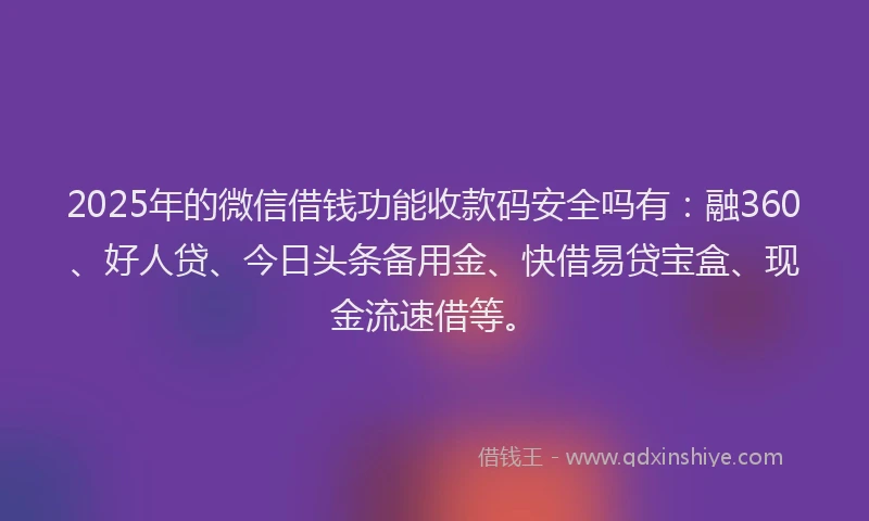 2025年的微信借钱功能收款码安全吗有：融360、好人贷、今日头条备用金、快借易贷宝盒、现金流速借等。