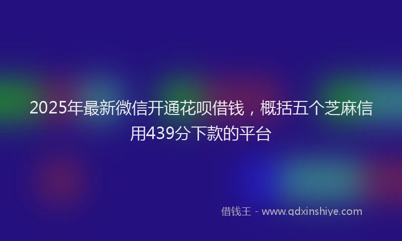 2025年最新微信开通花呗借钱，概括五个芝麻信用439分下款的平台
