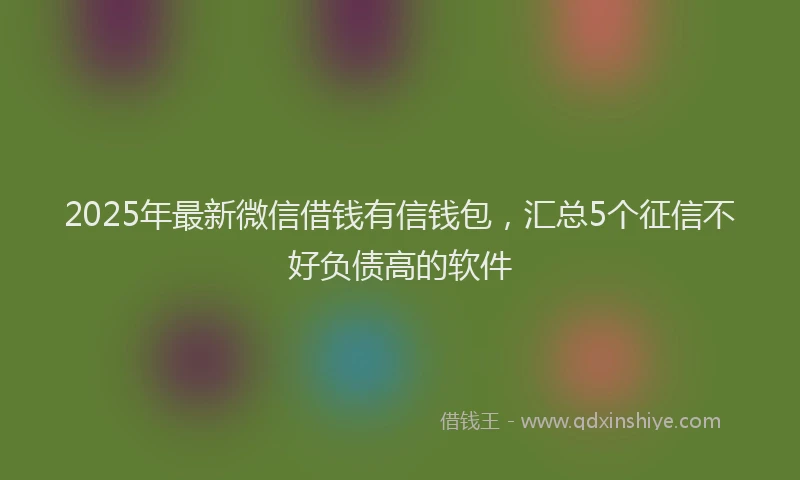 2025年最新微信借钱有信钱包，汇总5个征信不好负债高的软件