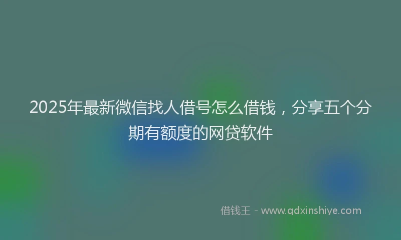 2025年最新微信找人借号怎么借钱，分享五个分期有额度的网贷软件