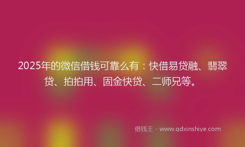 2025年的微信借钱可靠么有：快借易贷融、翡翠贷、拍拍用、固金快贷、二师兄等。