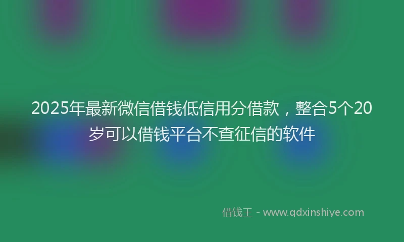 2025年最新微信借钱低信用分借款，整合5个20岁可以借钱平台不查征信的软件