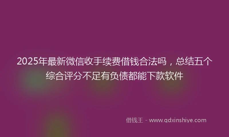2025年最新微信收手续费借钱合法吗，总结五个综合评分不足有负债都能下款软件