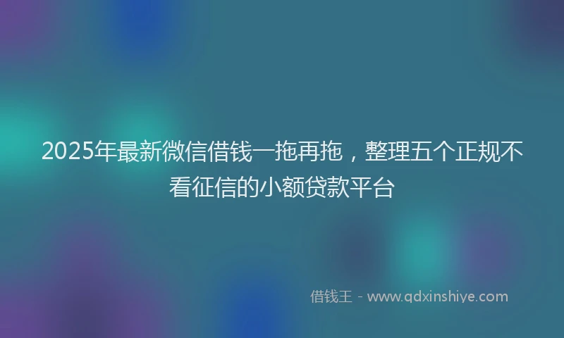 2025年最新微信借钱一拖再拖，整理五个正规不看征信的小额贷款平台