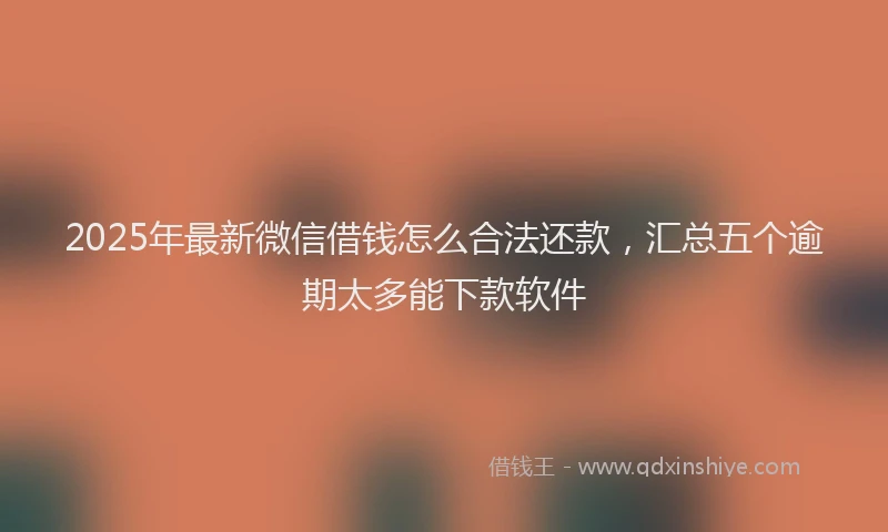 2025年最新微信借钱怎么合法还款，汇总五个逾期太多能下款软件