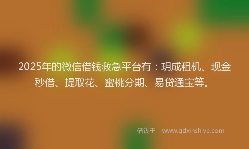 2025年的微信借钱救急平台有：玥成租机、现金秒借、提取花、蜜桃分期、易贷通宝等。