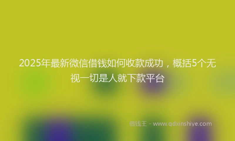 2025年最新微信借钱如何收款成功，概括5个无视一切是人就下款平台
