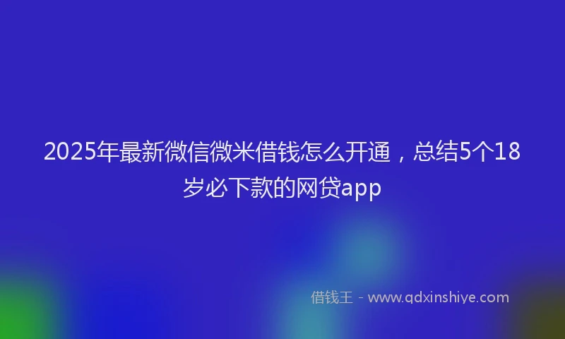 2025年最新微信微米借钱怎么开通，总结5个18岁必下款的网贷app