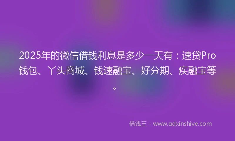 2025年的微信借钱利息是多少一天有：速贷Pro钱包、丫头商城、钱速融宝、好分期、疾融宝等。