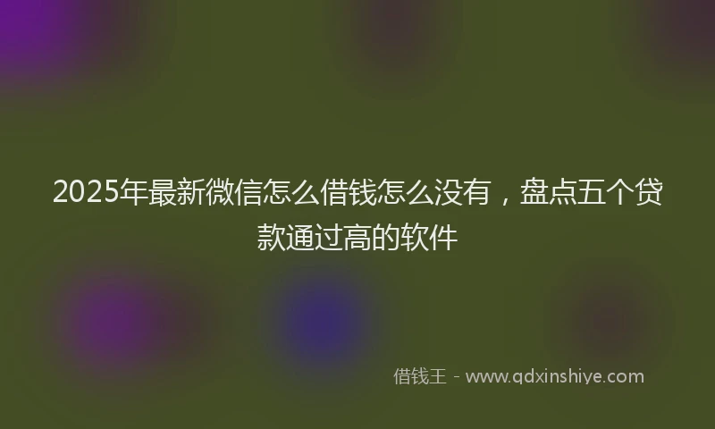 2025年最新微信怎么借钱怎么没有，盘点五个贷款通过高的软件