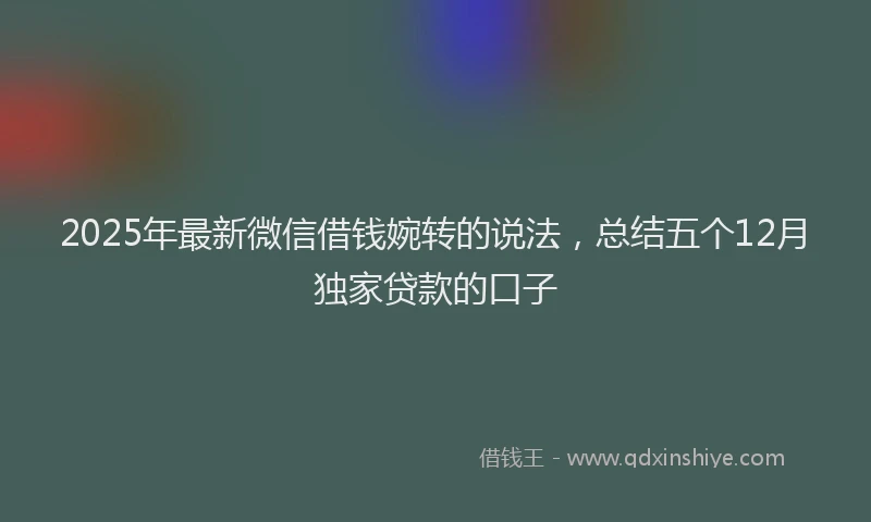 2025年最新微信借钱婉转的说法，总结五个12月独家贷款的口子