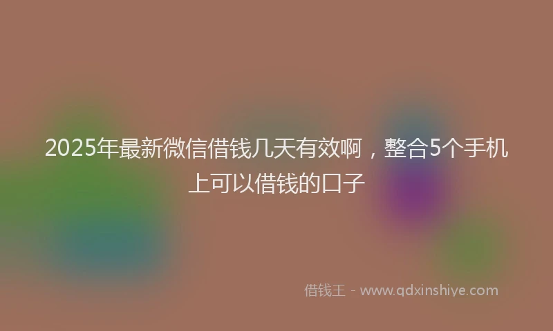 2025年最新微信借钱几天有效啊，整合5个手机上可以借钱的口子