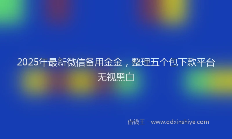 2025年最新微信备用金金，整理五个包下款平台无视黑白