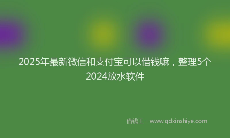 2025年最新微信和支付宝可以借钱嘛，整理5个2024放水软件