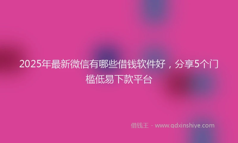 2025年最新微信有哪些借钱软件好，分享5个门槛低易下款平台