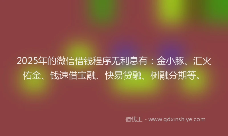 2025年的微信借钱程序无利息有：金小豚、汇火佑金、钱速借宝融、快易贷融、树融分期等。