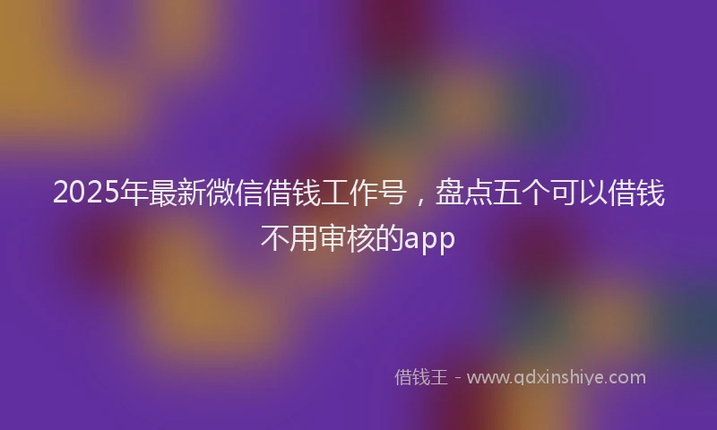 2025年最新微信借钱工作号，盘点五个可以借钱不用审核的app