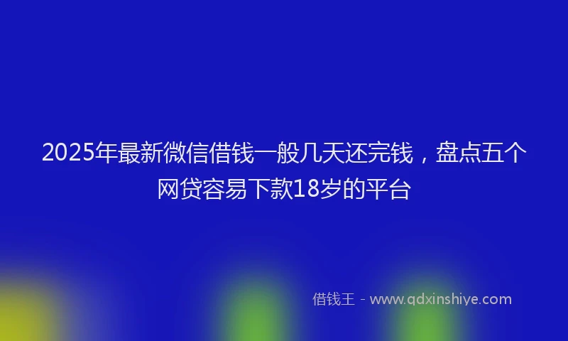 2025年最新微信借钱一般几天还完钱，盘点五个网贷容易下款18岁的平台