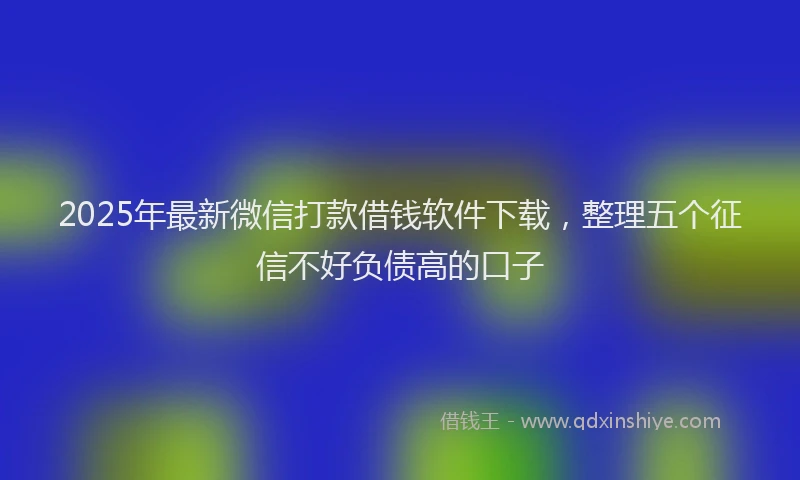 2025年最新微信打款借钱软件下载，整理五个征信不好负债高的口子