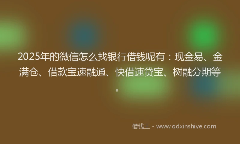 2025年的微信怎么找银行借钱呢有：现金易、金满仓、借款宝速融通、快借速贷宝、树融分期等。