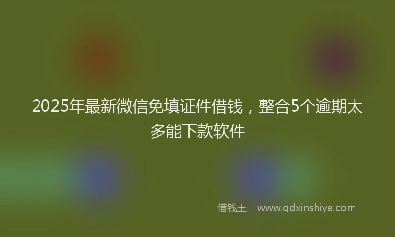 2025年最新微信免填证件借钱，整合5个逾期太多能下款软件