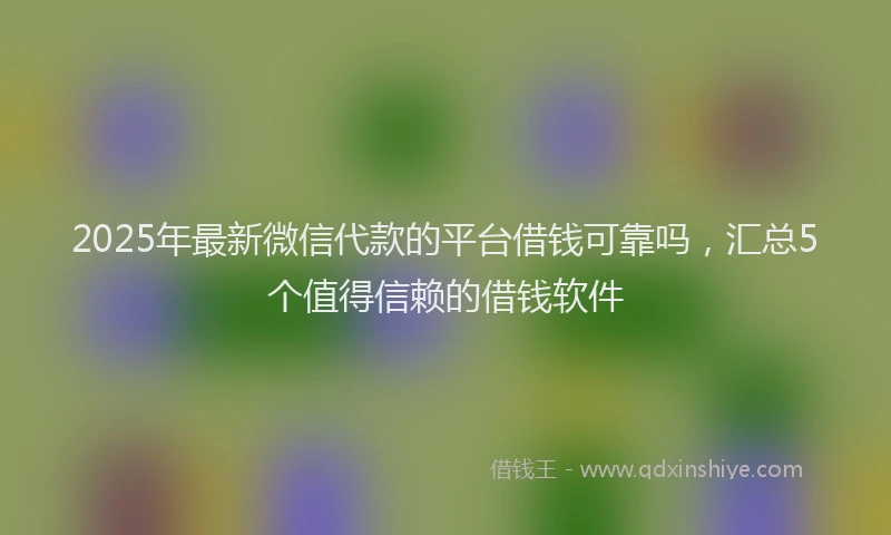 2025年最新微信代款的平台借钱可靠吗，汇总5个值得信赖的借钱软件