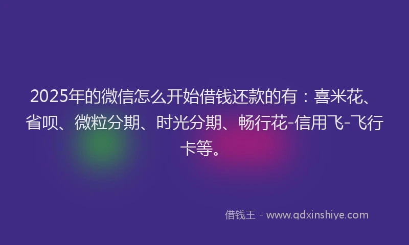 2025年的微信怎么开始借钱还款的有：喜米花、省呗、微粒分期、时光分期、畅行花-信用飞-飞行卡等。