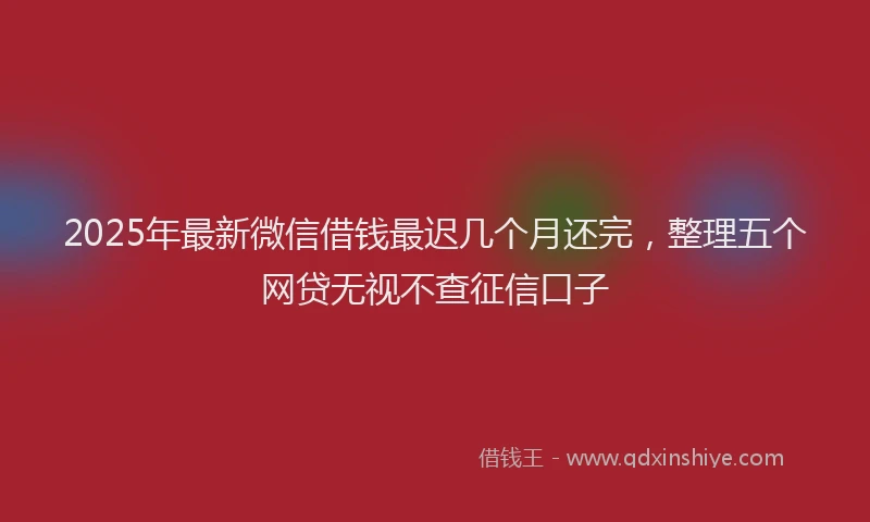 2025年最新微信借钱最迟几个月还完，整理五个网贷无视不查征信口子