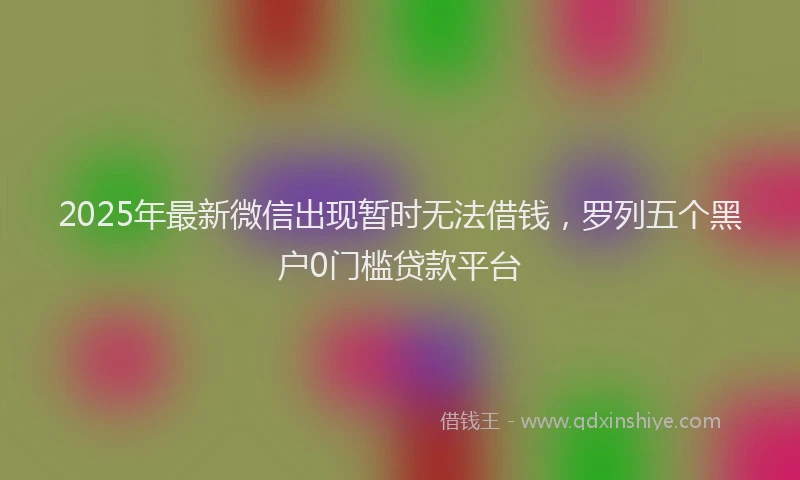 2025年最新微信出现暂时无法借钱，罗列五个黑户0门槛贷款平台