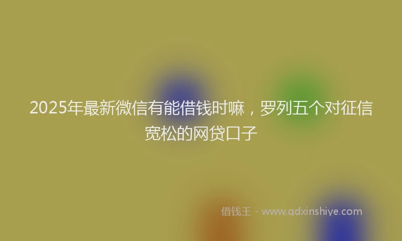 2025年最新微信有能借钱时嘛，罗列五个对征信宽松的网贷口子