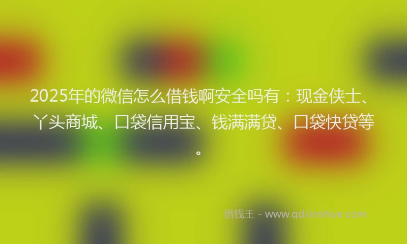 2025年的微信怎么借钱啊安全吗有：现金侠士、丫头商城、口袋信用宝、钱满满贷、口袋快贷等。