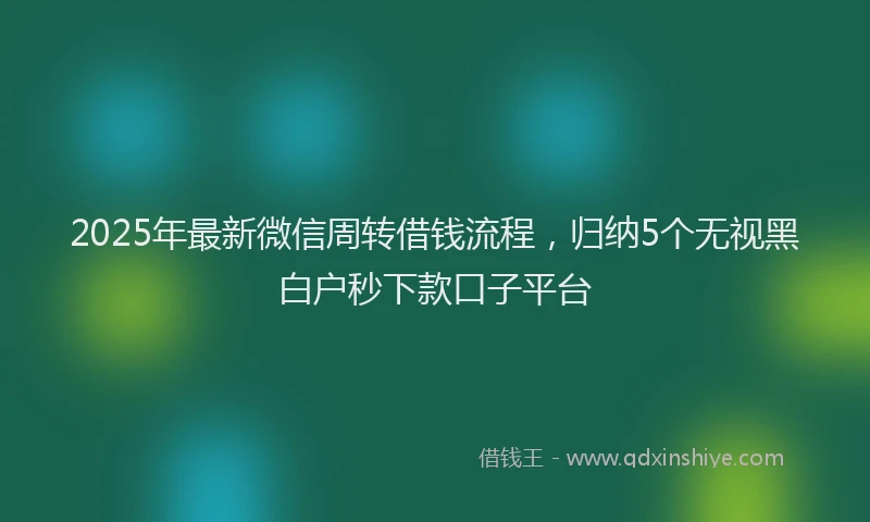 2025年最新微信周转借钱流程，归纳5个无视黑白户秒下款口子平台