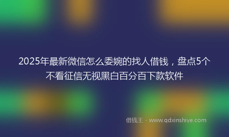 2025年最新微信怎么委婉的找人借钱，盘点5个不看征信无视黑白百分百下款软件
