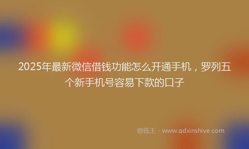 2025年最新微信借钱功能怎么开通手机，罗列五个新手机号容易下款的口子