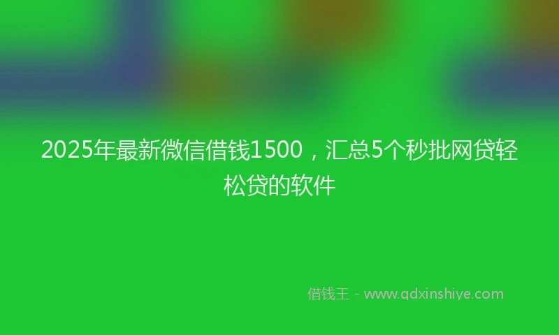 2025年最新微信借钱1500，汇总5个秒批网贷轻松贷的软件