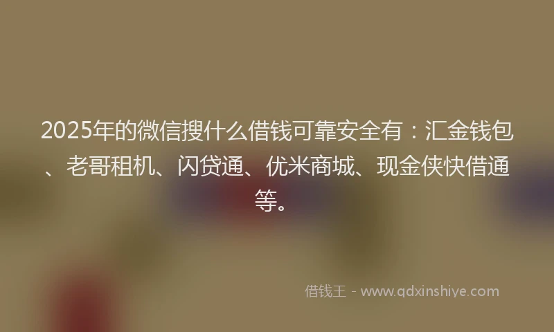 2025年的微信搜什么借钱可靠安全有：汇金钱包、老哥租机、闪贷通、优米商城、现金侠快借通等。