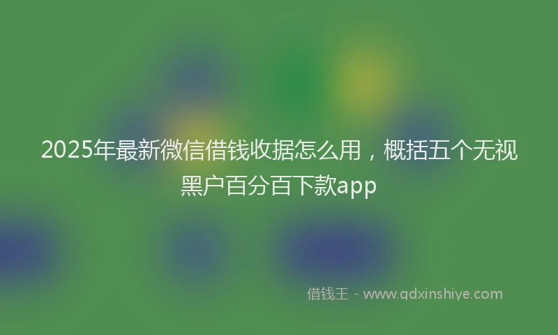 2025年最新微信借钱收据怎么用，概括五个无视黑户百分百下款app