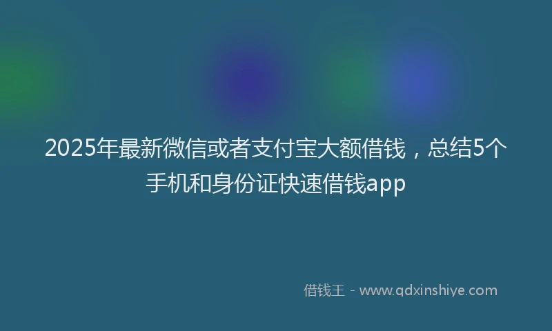 2025年最新微信或者支付宝大额借钱，总结5个手机和身份证快速借钱app