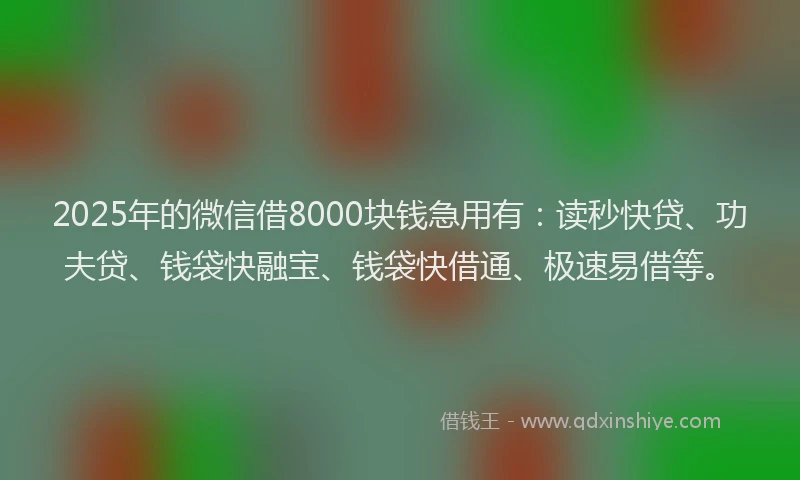 2025年的微信借8000块钱急用有：读秒快贷、功夫贷、钱袋快融宝、钱袋快借通、极速易借等。