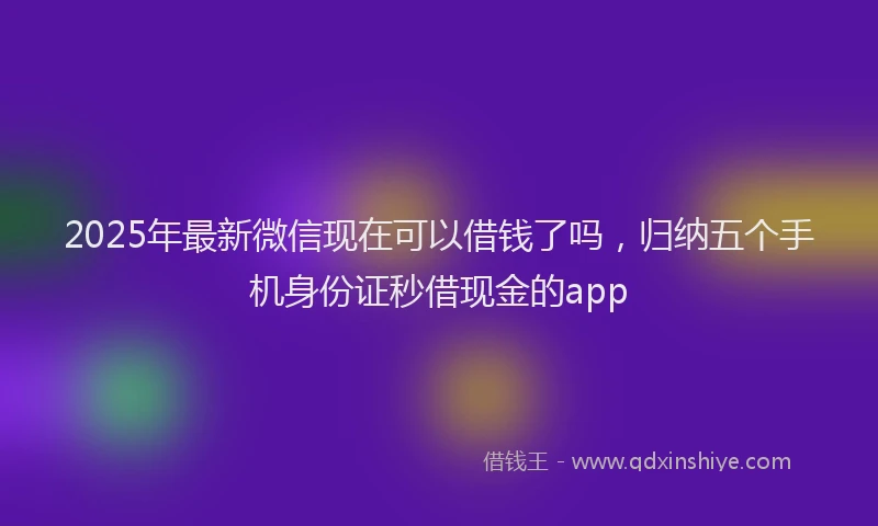2025年最新微信现在可以借钱了吗，归纳五个手机身份证秒借现金的app