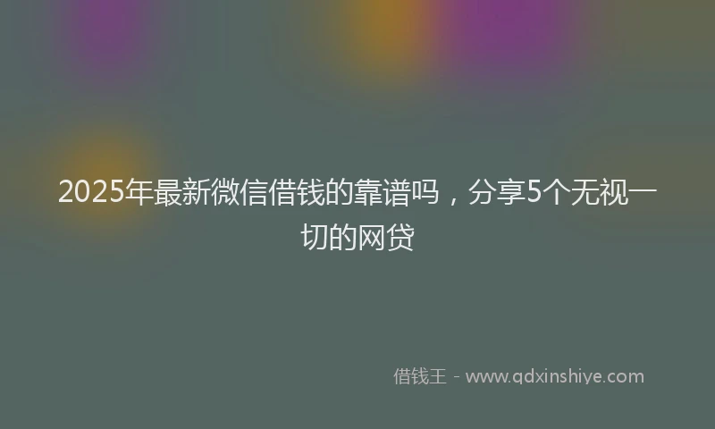 2025年最新微信借钱的靠谱吗，分享5个无视一切的网贷