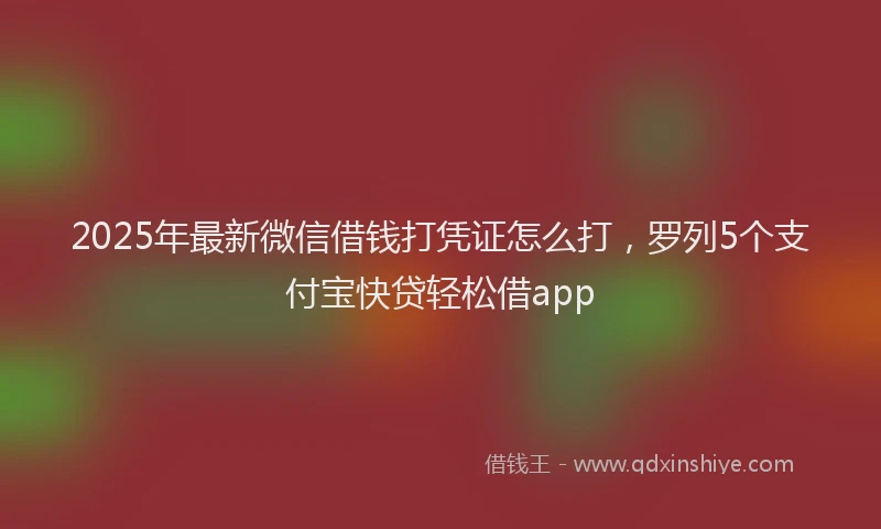 2025年最新微信借钱打凭证怎么打，罗列5个支付宝快贷轻松借app
