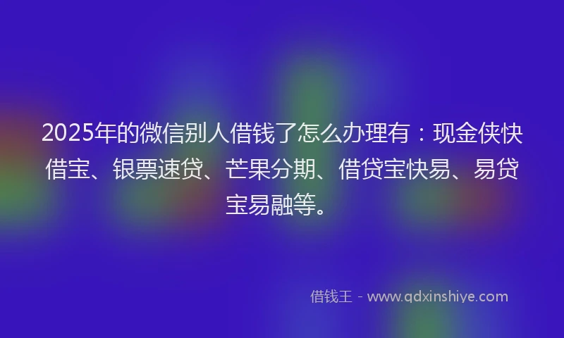 2025年的微信别人借钱了怎么办理有：现金侠快借宝、银票速贷、芒果分期、借贷宝快易、易贷宝易融等。