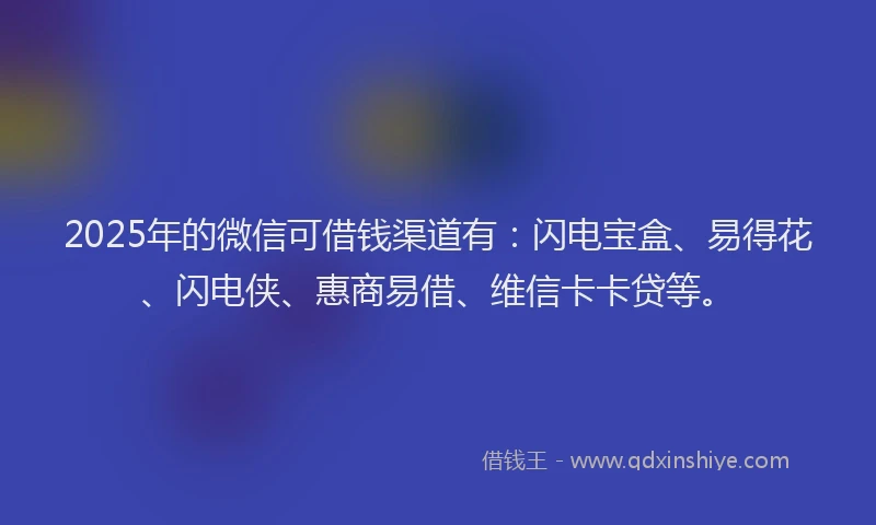 2025年的微信可借钱渠道有：闪电宝盒、易得花、闪电侠、惠商易借、维信卡卡贷等。